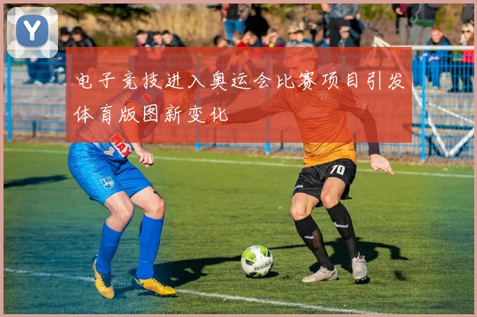 电子竞技进入奥运会比赛项目引发体育版图新变化