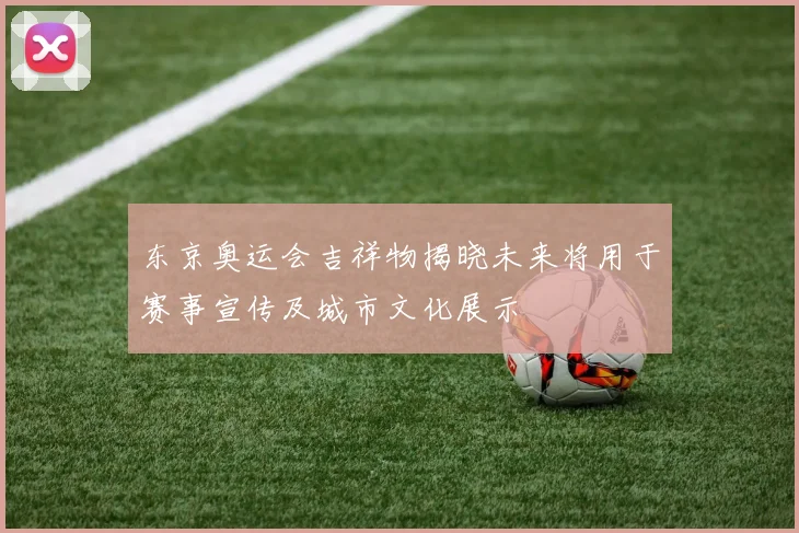 东京奥运会吉祥物揭晓未来将用于赛事宣传及城市文化展示