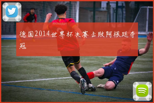 德国2014世界杯决赛击败阿根廷夺冠