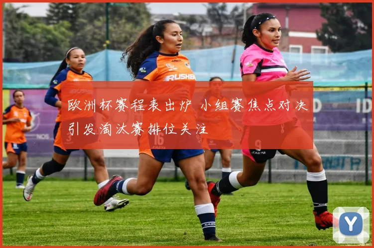 欧洲杯赛程表出炉 小组赛焦点对决引发淘汰赛排位关注