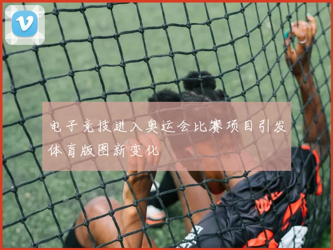 电子竞技进入奥运会比赛项目引发体育版图新变化