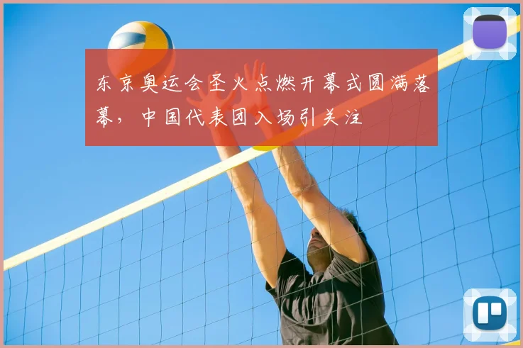 东京奥运会圣火点燃开幕式圆满落幕,中国代表团入场引关注