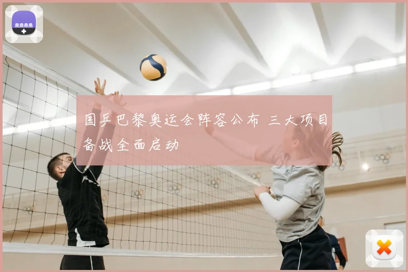 国乒巴黎奥运会阵容公布 三大项目备战全面启动