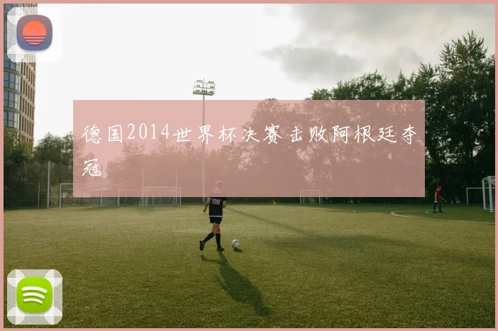 德国2014世界杯决赛击败阿根廷夺冠
