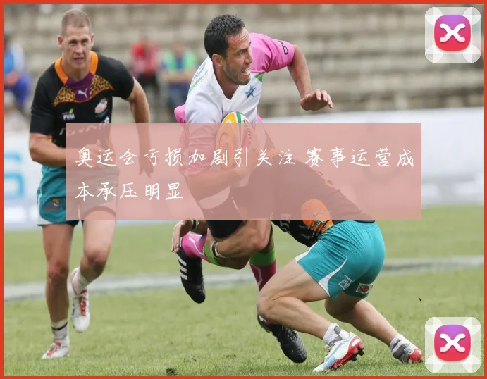 奥运会亏损加剧引关注 赛事运营成本承压明显