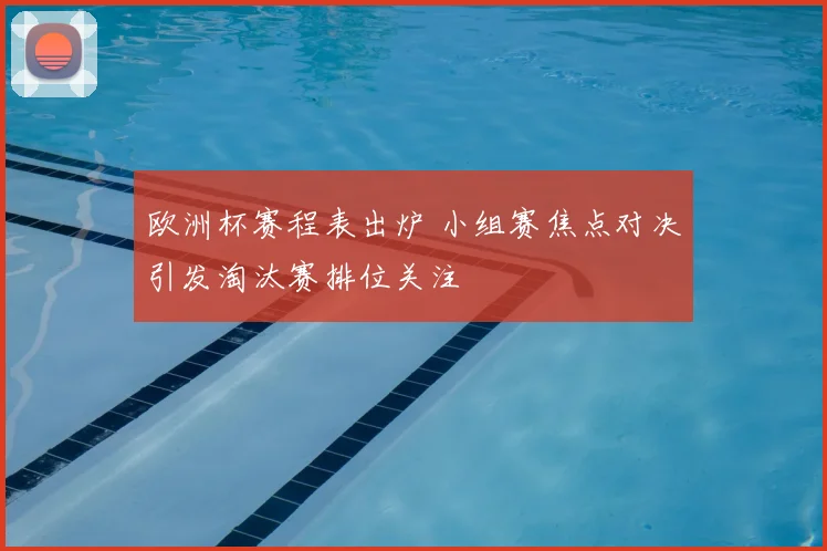 欧洲杯赛程表出炉 小组赛焦点对决引发淘汰赛排位关注