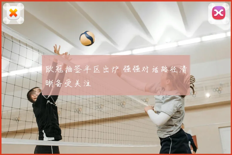欧冠抽签半区出炉 强强对话路径清晰备受关注