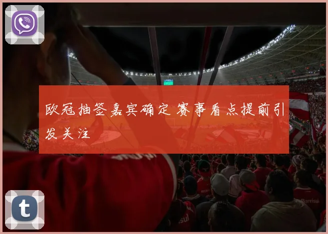 欧冠抽签嘉宾确定 赛事看点提前引发关注