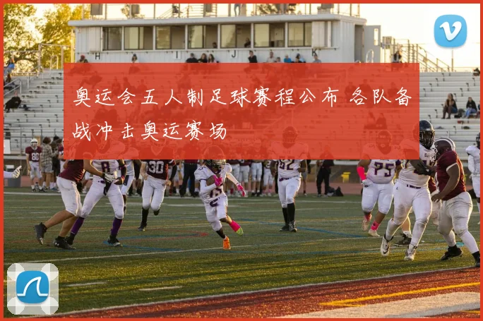奥运会五人制足球赛程公布 各队备战冲击奥运赛场
