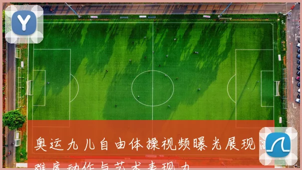 奥运九儿自由体操视频曝光展现高难度动作与艺术表现力