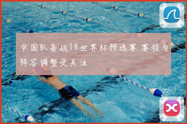 中国队备战18世界杯预选赛 赛程与阵容调整受关注