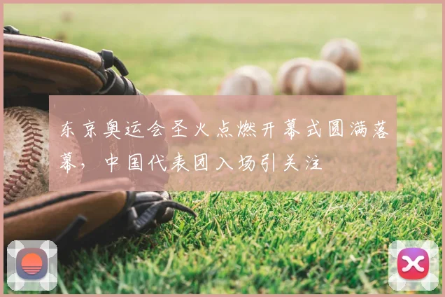 东京奥运会圣火点燃开幕式圆满落幕，中国代表团入场引关注