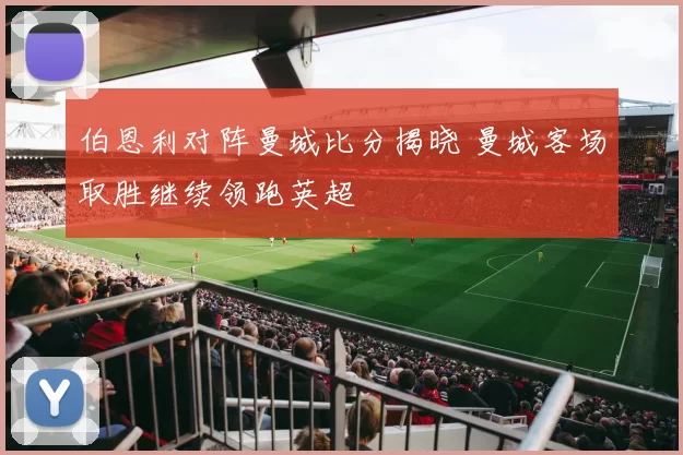 伯恩利对阵曼城比分揭晓 曼城客场取胜继续领跑英超