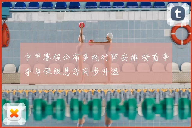 中甲赛程公布多轮对阵安排 榜首争夺与保级悬念同步升温