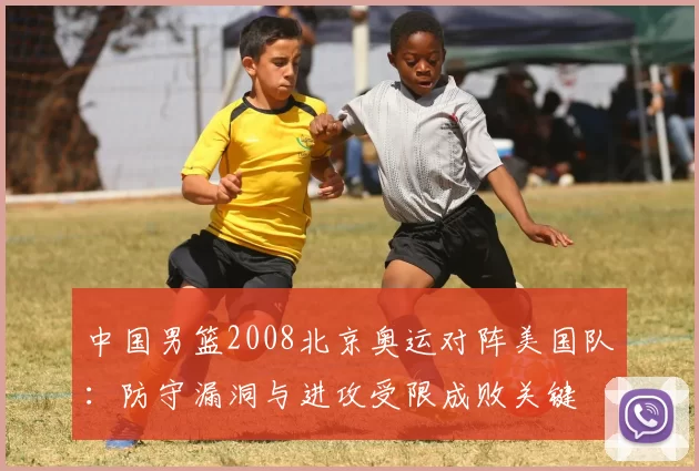 中国男篮2008北京奥运对阵美国队：防守漏洞与进攻受限成败关键