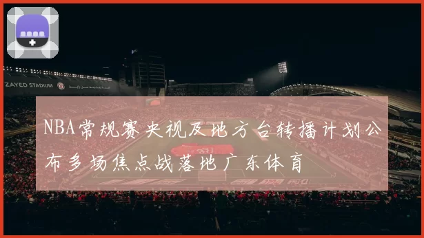 NBA常规赛央视及地方台转播计划公布多场焦点战落地广东体育