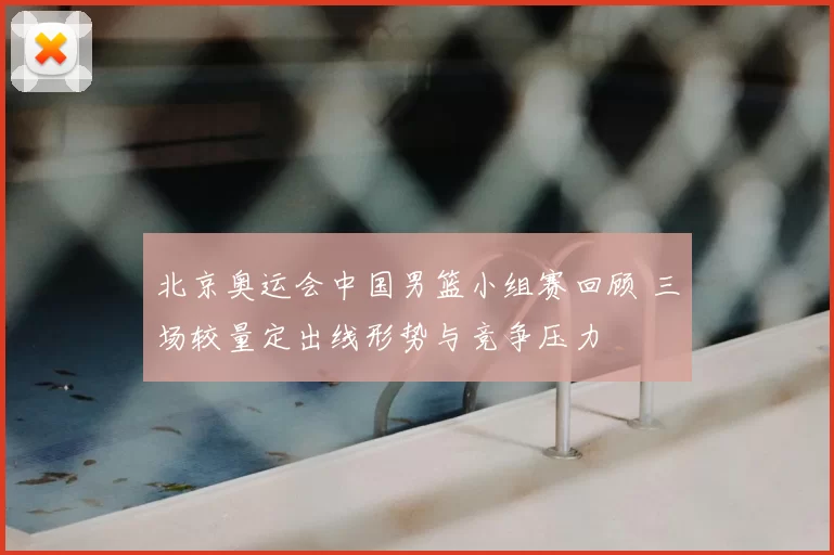 北京奥运会中国男篮小组赛回顾 三场较量定出线形势与竞争压力