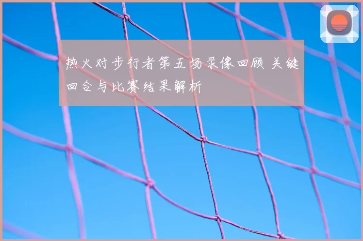 热火对步行者第五场录像回顾 关键回合与比赛结果解析