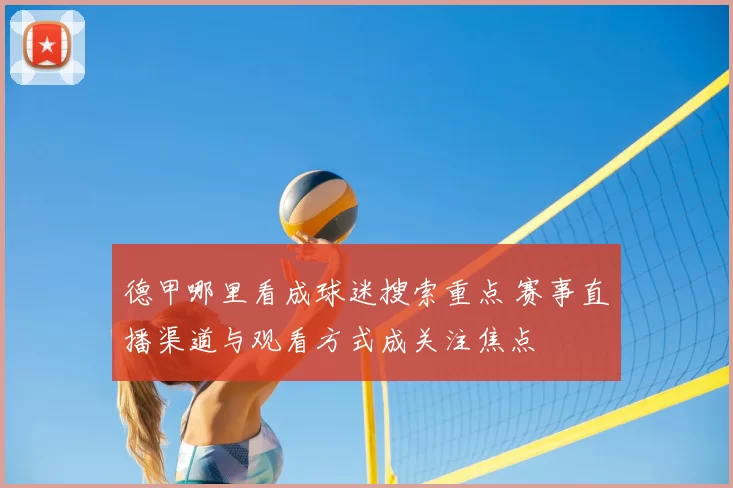 德甲哪里看成球迷搜索重点 赛事直播渠道与观看方式成关注焦点