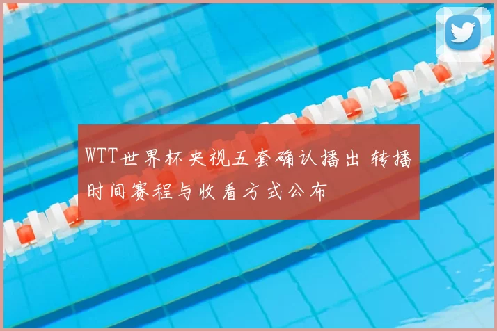 WTT世界杯央视五套确认播出 转播时间赛程与收看方式公布