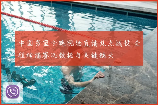 中国男篮今晚现场直播焦点战役 全程转播赛况数据与关键镜头