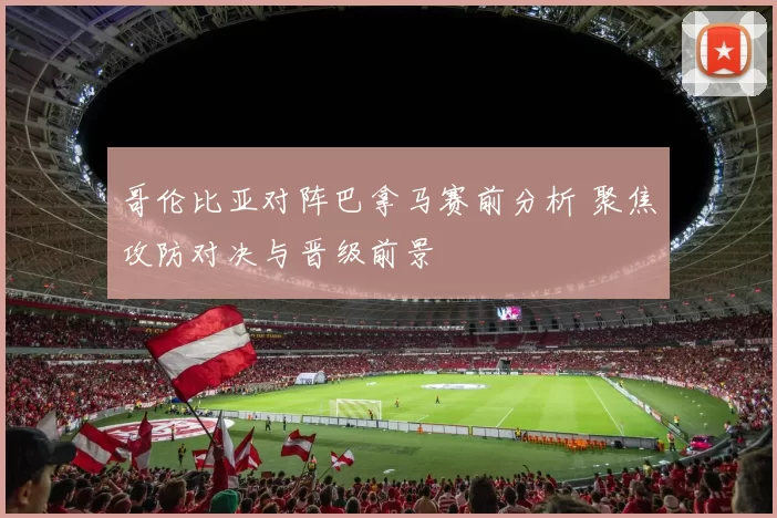 哥伦比亚对阵巴拿马赛前分析 聚焦攻防对决与晋级前景
