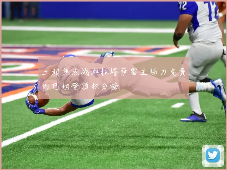 土超焦点战加拉塔萨雷主场力克费内巴切登顶积分榜