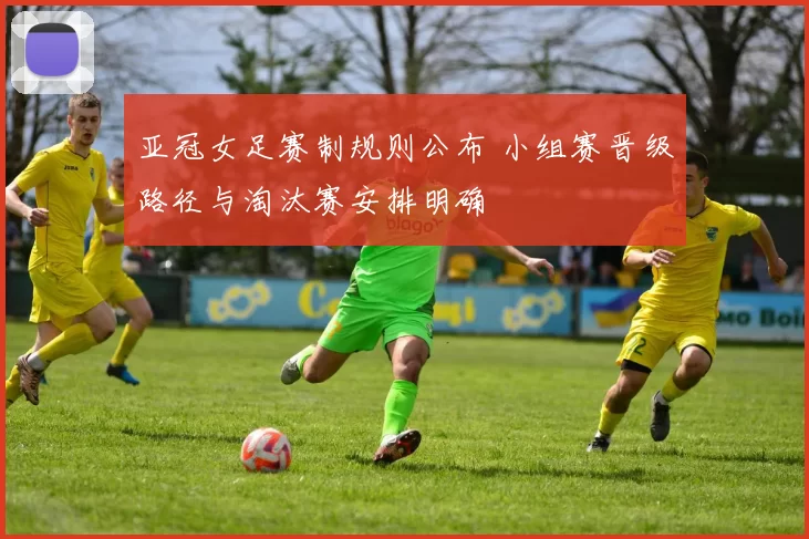 亚冠女足赛制规则公布 小组赛晋级路径与淘汰赛安排明确