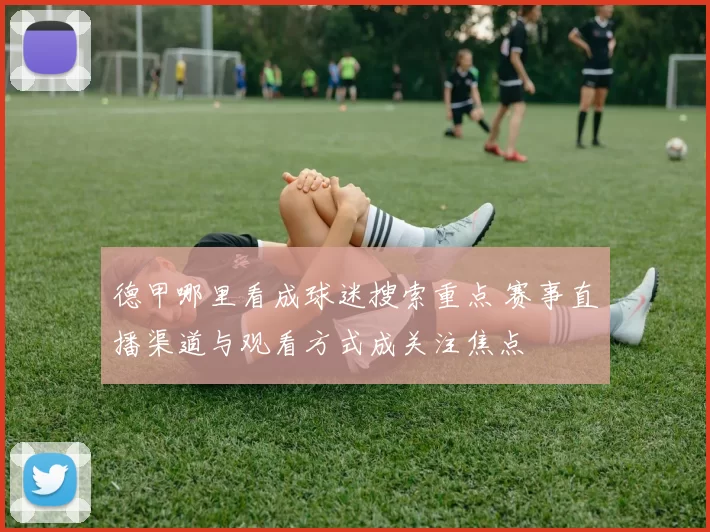 德甲哪里看成球迷搜索重点 赛事直播渠道与观看方式成关注焦点
