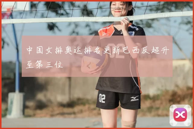 中国女排奥运排名更新巴西反超升至第三位