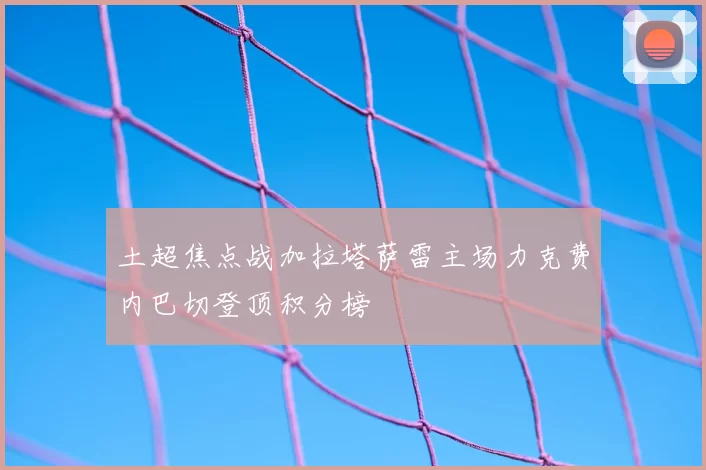 土超焦点战加拉塔萨雷主场力克费内巴切登顶积分榜