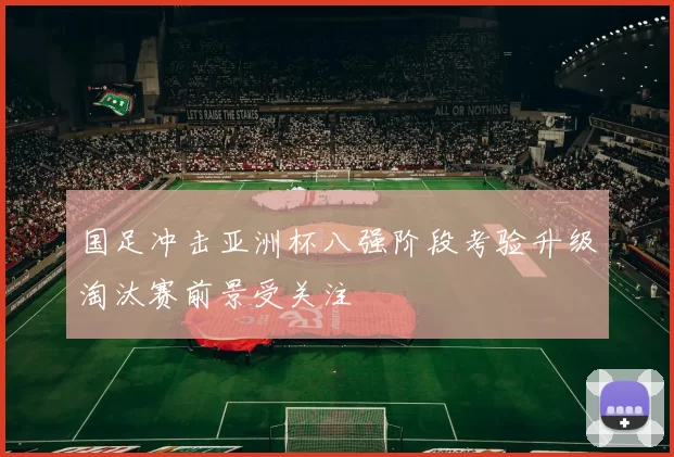 国足冲击亚洲杯八强阶段考验升级淘汰赛前景受关注