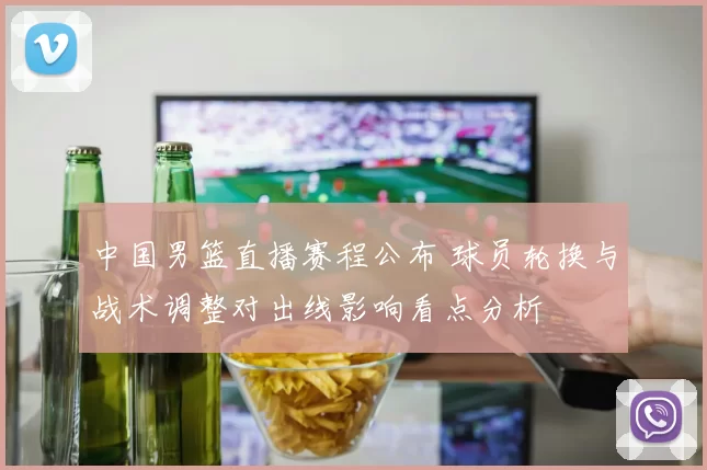 中国男篮直播赛程公布 球员轮换与战术调整对出线影响看点分析