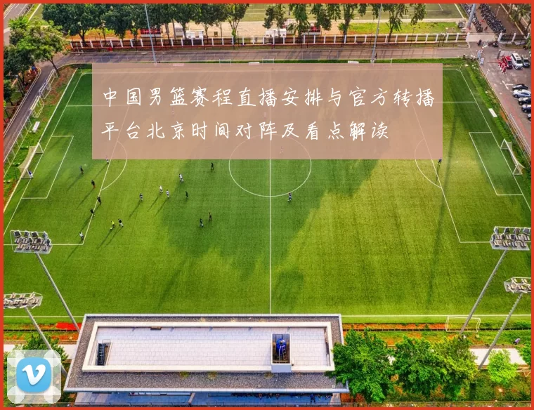 中国男篮赛程直播安排与官方转播平台北京时间对阵及看点解读