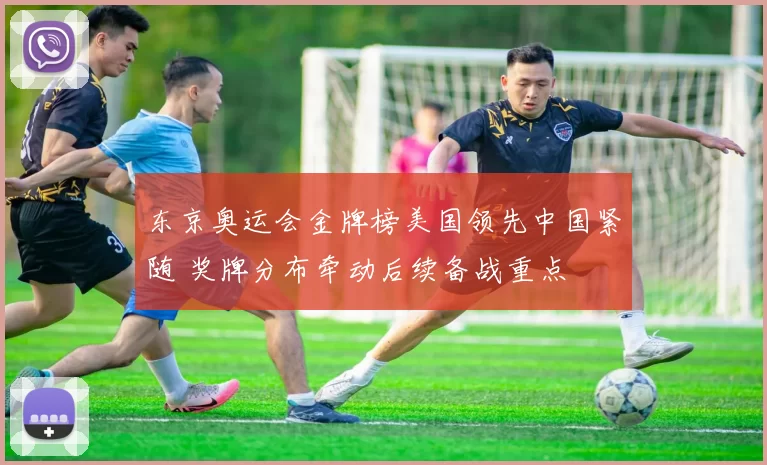 东京奥运会金牌榜美国领先中国紧随 奖牌分布牵动后续备战重点