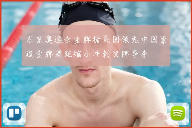 东京奥运会金牌榜美国领先中国紧追金牌差距缩小冲刺奖牌争夺
