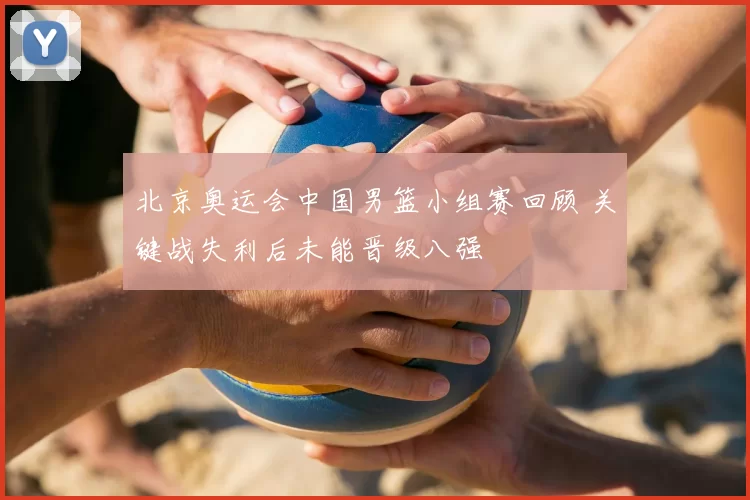 北京奥运会中国男篮小组赛回顾 关键战失利后未能晋级八强