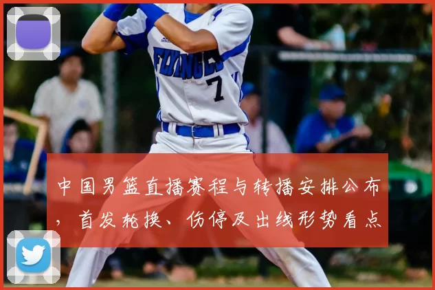 中国男篮直播赛程与转播安排公布，首发轮换、伤停及出线形势看点