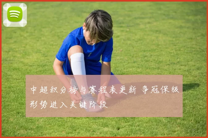中超积分榜与赛程表更新 争冠保级形势进入关键阶段