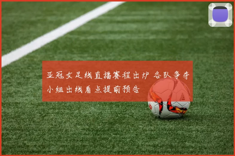 亚冠女足线直播赛程出炉 各队争夺小组出线看点提前预告