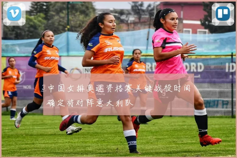 中国女排奥运资格赛关键战役时间确定将对阵意大利队