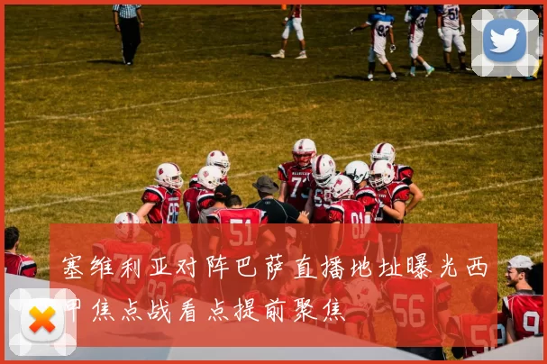 塞维利亚对阵巴萨直播地址曝光西甲焦点战看点提前聚焦