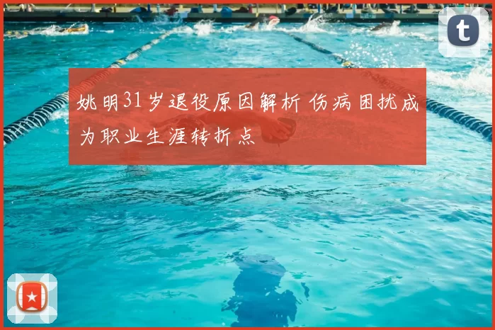姚明31岁退役原因解析 伤病困扰成为职业生涯转折点