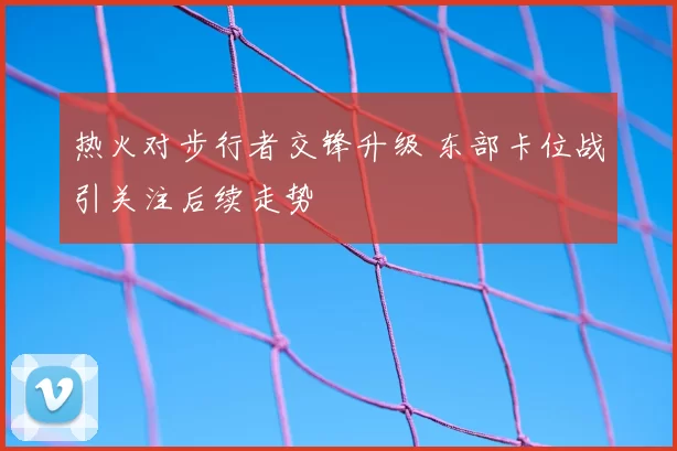 热火对步行者交锋升级 东部卡位战引关注后续走势