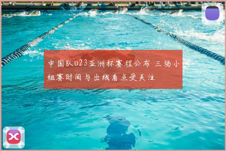 中国队u23亚洲杯赛程公布 三场小组赛时间与出线看点受关注
