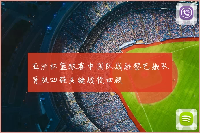 亚洲杯篮球赛中国队战胜黎巴嫩队晋级四强关键战役回顾