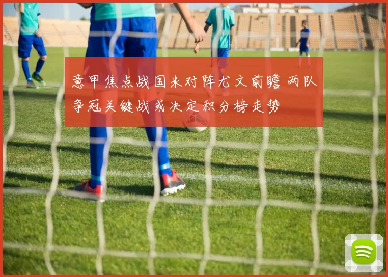意甲焦点战国米对阵尤文前瞻 两队争冠关键战或决定积分榜走势