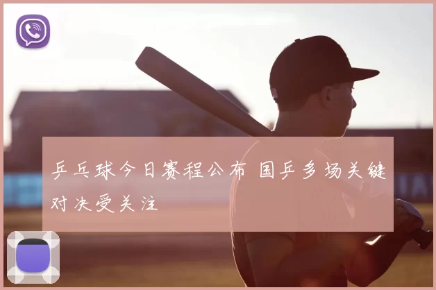 乒乓球今日赛程公布 国乒多场关键对决受关注