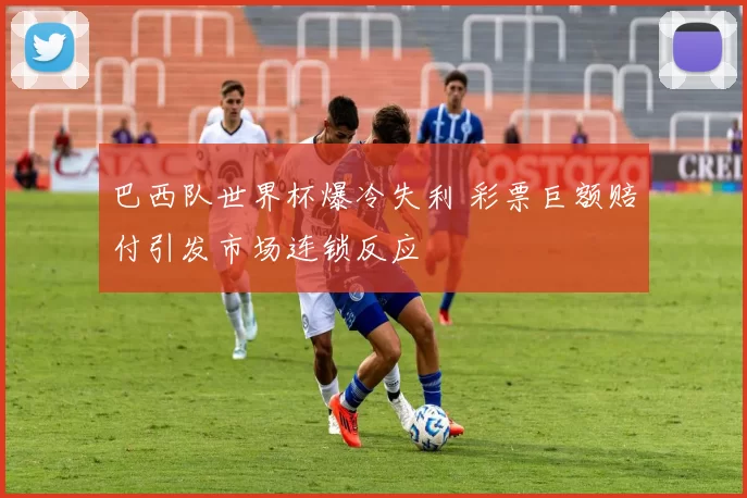 巴西队世界杯爆冷失利 彩票巨额赔付引发市场连锁反应