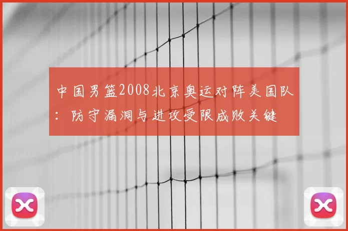 中国男篮2008北京奥运对阵美国队：防守漏洞与进攻受限成败关键
